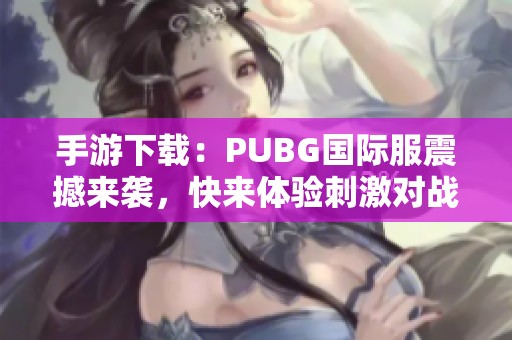 手游下载：PUBG国际服震撼来袭，快来体验刺激对战吧
