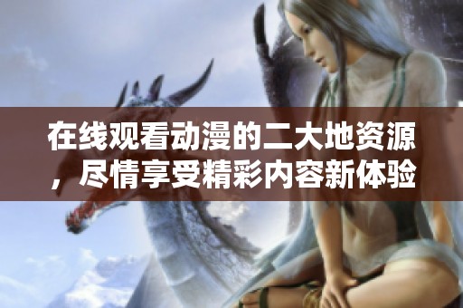 在线观看动漫的二大地资源，尽情享受精彩内容新体验