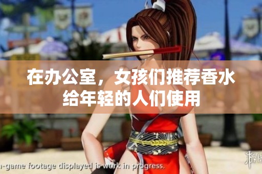 在办公室，女孩们推荐香水给年轻的人们使用