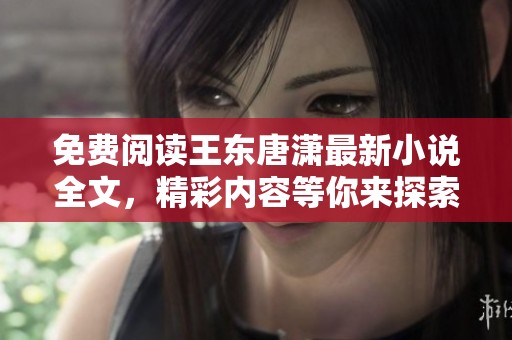 免费阅读王东唐潇最新小说全文，精彩内容等你来探索！