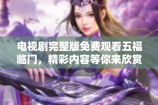 电视剧完整版免费观看五福临门，精彩内容等你来欣赏，快来观看吧！