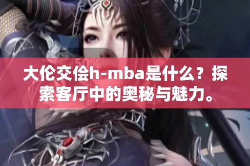 大伦交侩h-mba是什么？探索客厅中的奥秘与魅力。