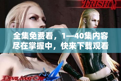 全集免费看，1—40集内容尽在掌握中，快来下载观看吧！