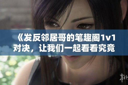 《发反邻居哥的笔趣阁1v1对决，让我们一起看看究竟会发生什么》