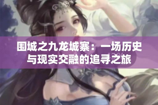 围城之九龙城寨：一场历史与现实交融的追寻之旅