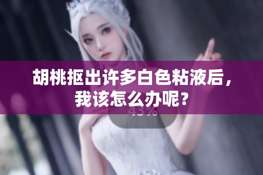 胡桃抠出许多白色粘液后，我该怎么办呢？