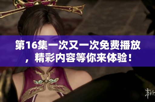 第16集一次又一次免费播放，精彩内容等你来体验！