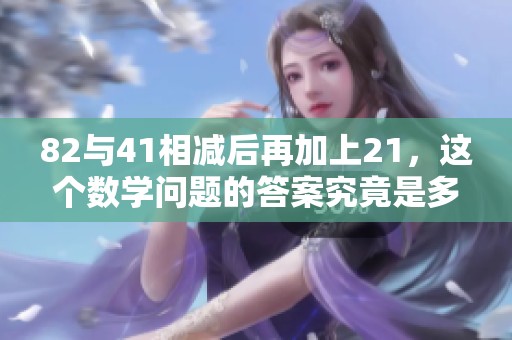82与41相减后再加上21，这个数学问题的答案究竟是多少呢
