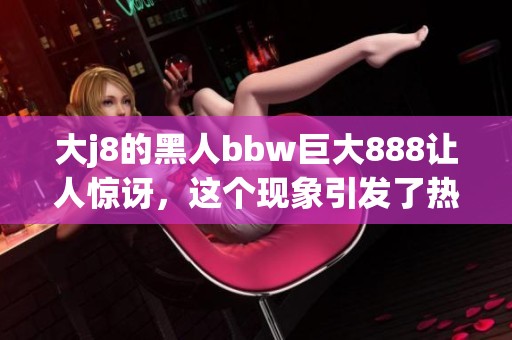 大j8的黑人bbw巨大888让人惊讶，这个现象引发了热议和关注。