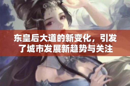 东皇后大道的新变化，引发了城市发展新趋势与关注