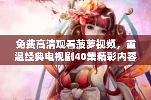 免费高清观看菠萝视频，重温经典电视剧40集精彩内容