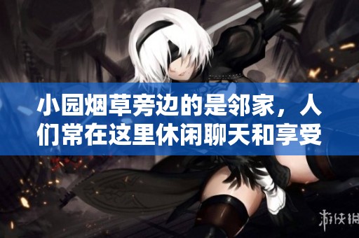 小园烟草旁边的是邻家，人们常在这里休闲聊天和享受时光。