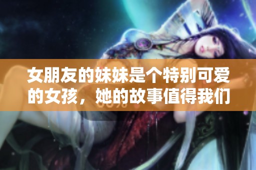 女朋友的妹妹是个特别可爱的女孩，她的故事值得我们去了解。