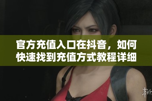 官方充值入口在抖音，如何快速找到充值方式教程详细解析两步走