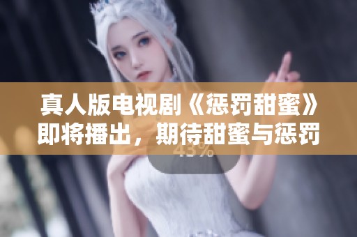 真人版电视剧《惩罚甜蜜》即将播出，期待甜蜜与惩罚交织的剧情发展
