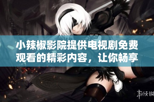 小辣椒影院提供电视剧免费观看的精彩内容，让你畅享无限乐趣