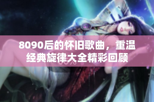 8090后的怀旧歌曲，重温经典旋律大全精彩回顾