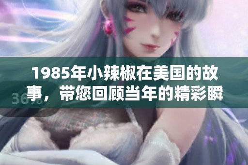 1985年小辣椒在美国的故事，带您回顾当年的精彩瞬间