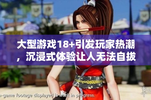 大型游戏18+引发玩家热潮，沉浸式体验让人无法自拔