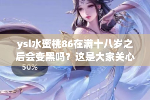 ysl水蜜桃86在满十八岁之后会变黑吗？这是大家关心的问题。