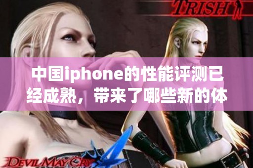 中国iphone的性能评测已经成熟，带来了哪些新的体验与表现呢