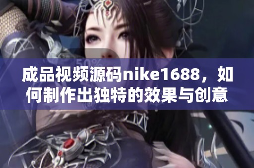 成品视频源码nike1688，如何制作出独特的效果与创意展示