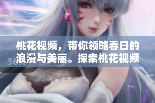 桃花视频，带你领略春日的浪漫与美丽。探索桃花视频，感受自然的魅力和色彩。