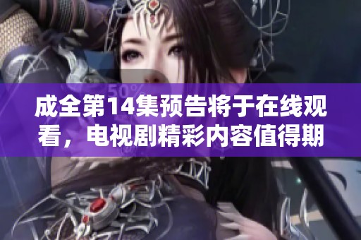 成全第14集预告将于在线观看，电视剧精彩内容值得期待！