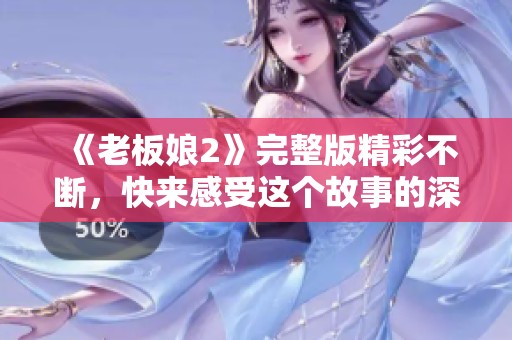《老板娘2》完整版精彩不断，快来感受这个故事的深度与魅力！
