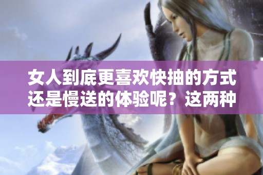 女人到底更喜欢快抽的方式还是慢送的体验呢？这两种方式哪个更受欢迎呢？