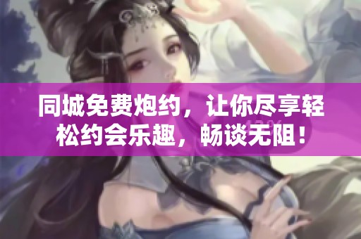 同城免费炮约，让你尽享轻松约会乐趣，畅谈无阻！