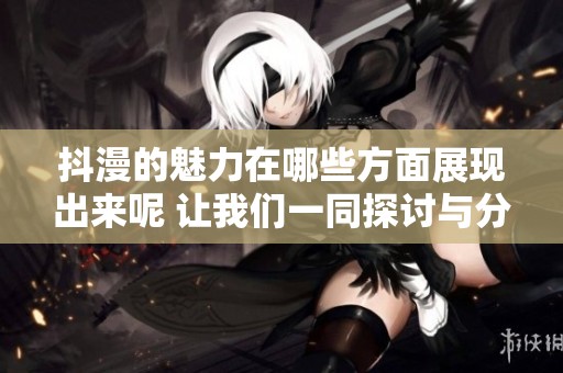 抖漫的魅力在哪些方面展现出来呢 让我们一同探讨与分享吧