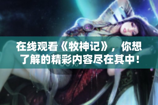 在线观看《牧神记》，你想了解的精彩内容尽在其中！