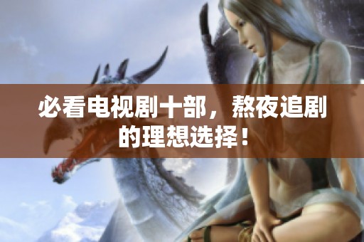 必看电视剧十部，熬夜追剧的理想选择！