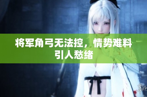 将军角弓无法控，情势难料引人愁绪
