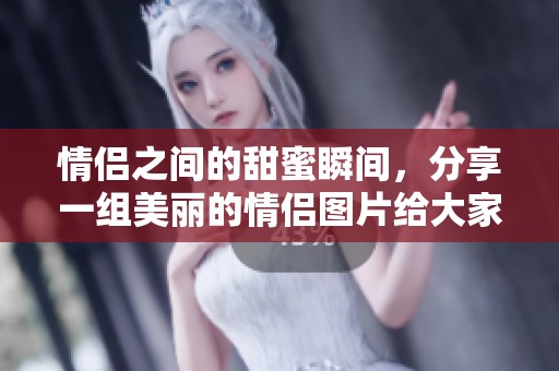 情侣之间的甜蜜瞬间，分享一组美丽的情侣图片给大家欣赏
