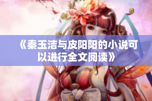 《秦玉洁与皮阳阳的小说可以进行全文阅读》