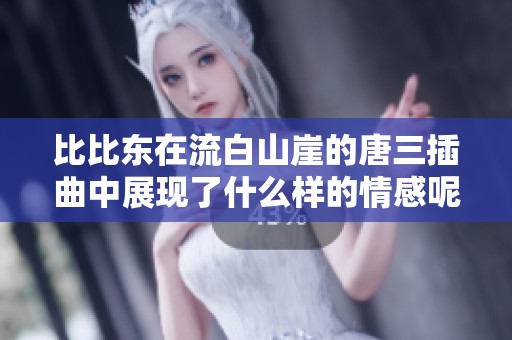 比比东在流白山崖的唐三插曲中展现了什么样的情感呢