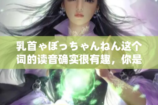 乳首ゃぼっちゃんねん这个词的读音确实很有趣，你是否了解它的含义和背景呢
