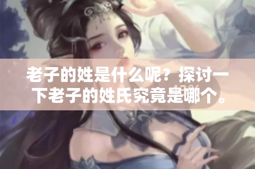 老子的姓是什么呢？探讨一下老子的姓氏究竟是哪个。