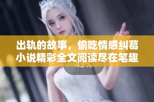 出轨的故事，偷吃情感纠葛小说精彩全文阅读尽在笔趣阁