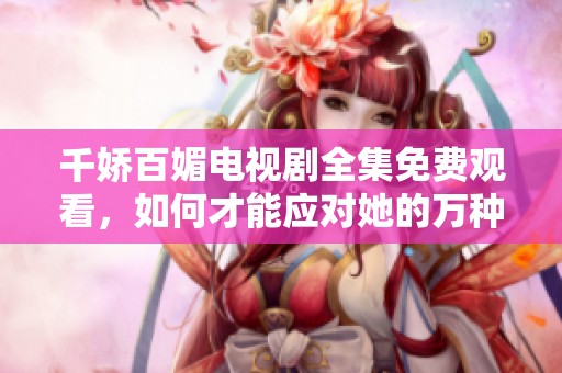 千娇百媚电视剧全集免费观看，如何才能应对她的万种风情