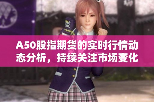 A50股指期货的实时行情动态分析，持续关注市场变化与投资机会