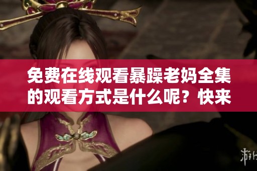 免费在线观看暴躁老妈全集的观看方式是什么呢？快来了解一下吧！