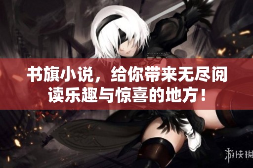 书旗小说，给你带来无尽阅读乐趣与惊喜的地方！
