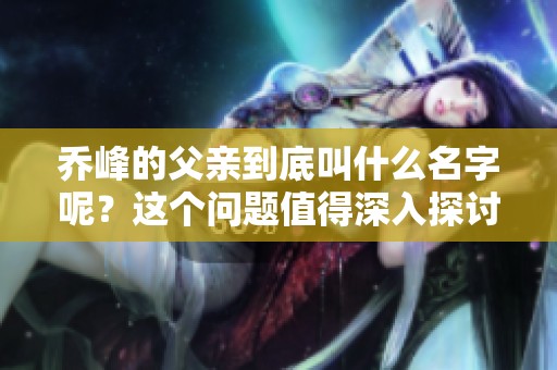 乔峰的父亲到底叫什么名字呢？这个问题值得深入探讨一下。