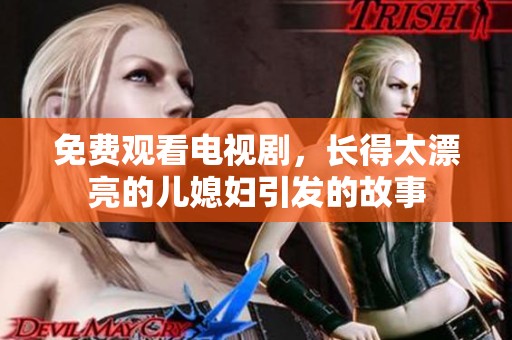 免费观看电视剧，长得太漂亮的儿媳妇引发的故事