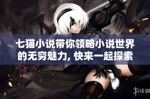 七猫小说带你领略小说世界的无穷魅力, 快来一起探索吧