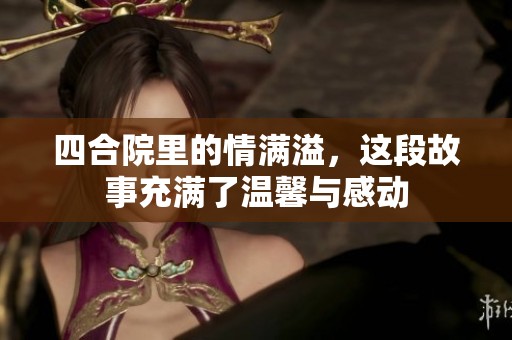 四合院里的情满溢，这段故事充满了温馨与感动