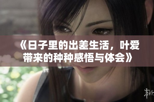 《日子里的出差生活，叶爱带来的种种感悟与体会》
